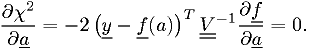 \frac{\partial \chi^2}{\partial \underline{a}} = -2 \left(\underline{y}-\underline{f}(a)\right)^T \underline{\underline{V}}^{-1} \frac{\partial \underline{f}}{\partial \underline{a}} = 0.