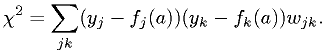 \chi^2 = \sum_{jk} (y_j-f_j(a))(y_k-f_k(a)) w_{jk}.